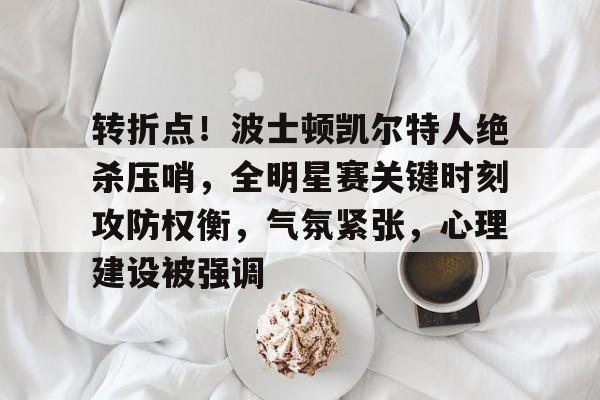 开元棋牌入口-包含转折点！波士顿凯尔特人绝杀压哨，全明星赛关键时刻攻防权衡，气氛紧张，心理建设被强调的词条