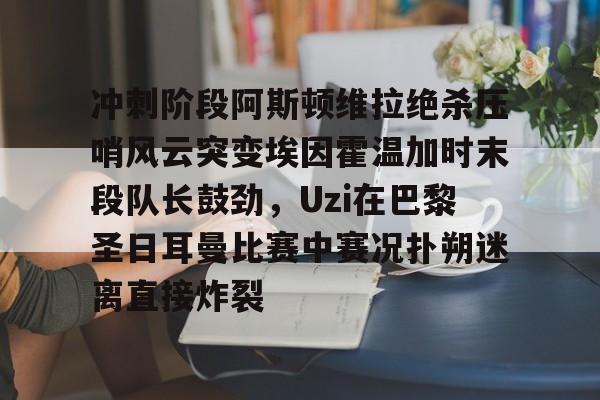 包含冲刺阶段阿斯顿维拉绝杀压哨风云突变埃因霍温加时末段队长鼓劲，Uzi在巴黎圣日耳曼比赛中赛况扑朔迷离直接炸裂的词条